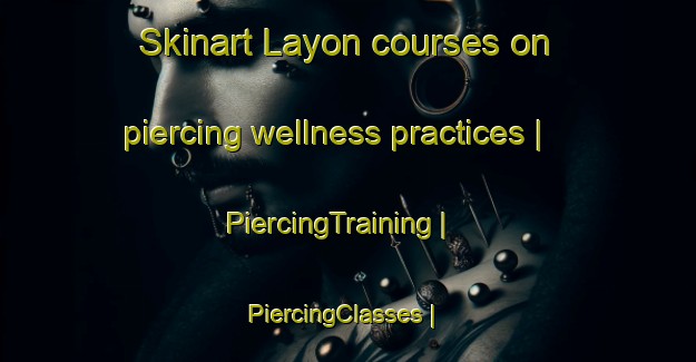 Skinart Layon courses on piercing wellness practices | PiercingTraining | PiercingClasses | SkinartTraining-Philippines